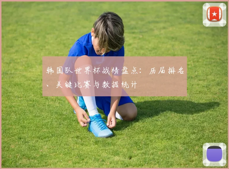韩国队世界杯战绩盘点：历届排名、关键比赛与数据统计