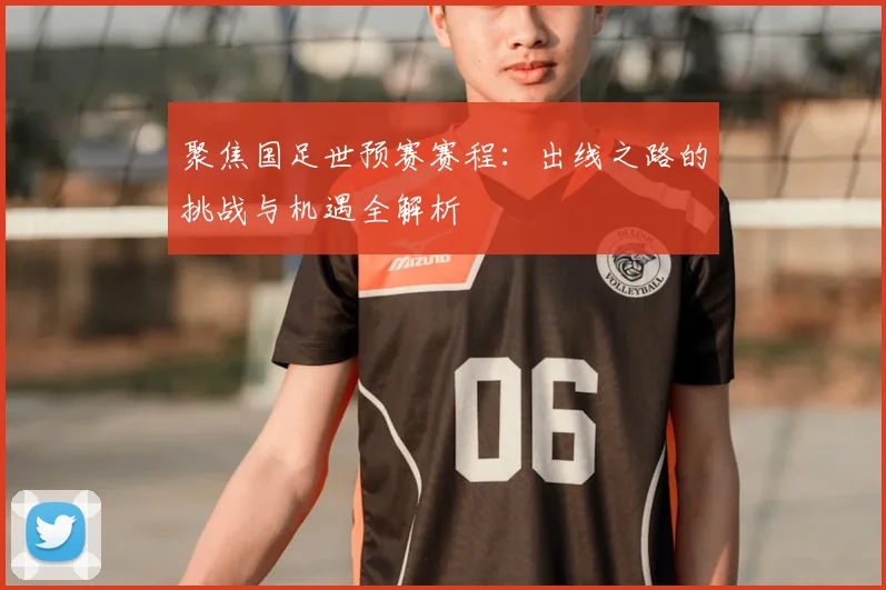 聚焦国足世预赛赛程:出线之路的挑战与机遇全解析