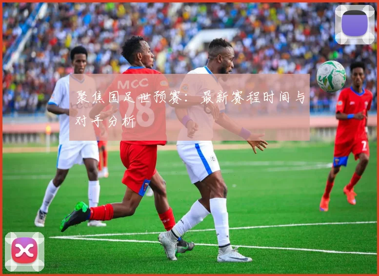 聚焦国足世预赛:最新赛程时间与对手分析
