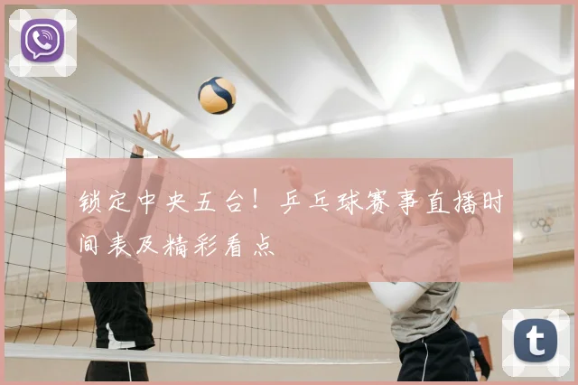 锁定中央五台！乒乓球赛事直播时间表及精彩看点