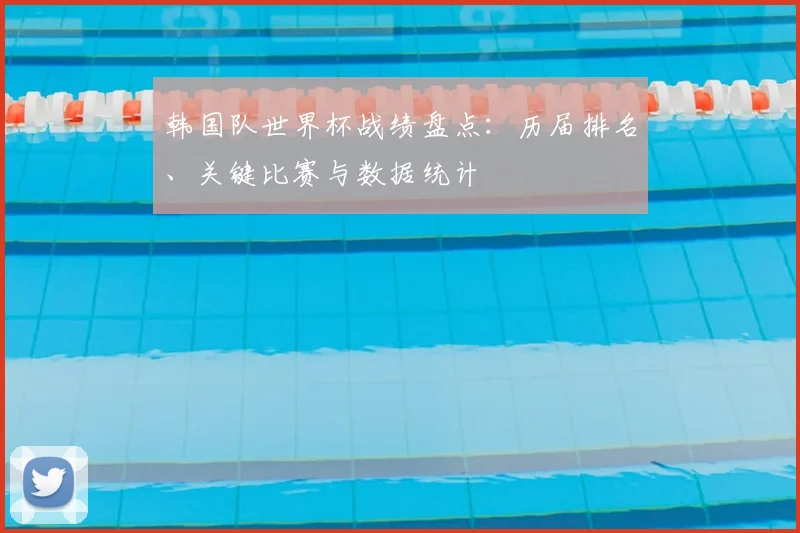韩国队世界杯战绩盘点：历届排名、关键比赛与数据统计