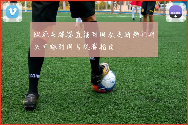 欧冠足球赛直播时间表更新热门对决开球时间与观赛指南