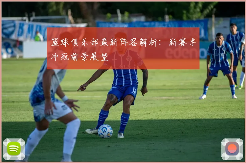 篮球俱乐部最新阵容解析：新赛季冲冠前景展望