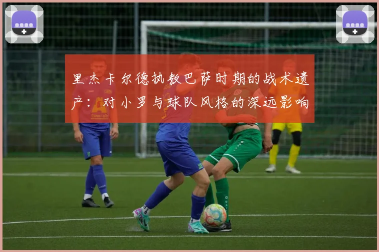 里杰卡尔德执教巴萨时期的战术遗产:对小罗与球队风格的深远影响