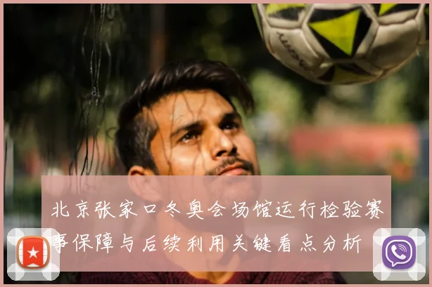 北京张家口冬奥会场馆运行检验赛事保障与后续利用关键看点分析