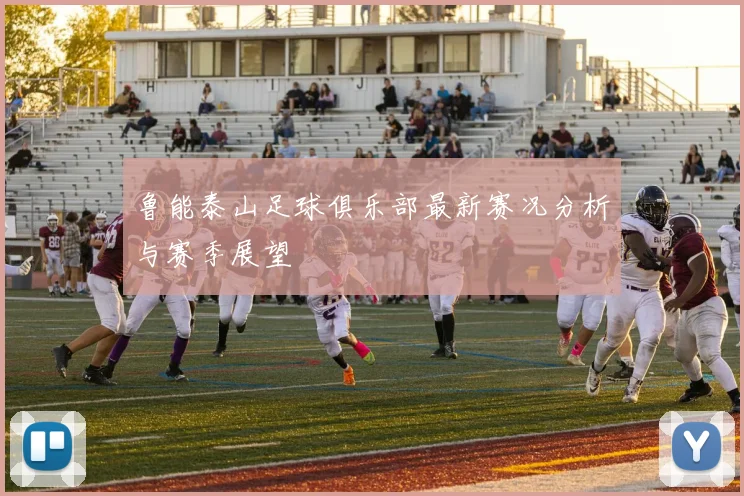 鲁能泰山足球俱乐部最新赛况分析与赛季展望