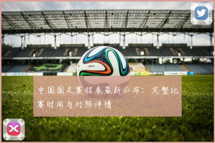 中国国足赛程表最新公布：完整比赛时间与对阵详情