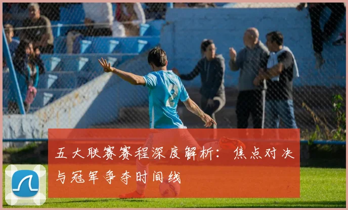 五大联赛赛程深度解析：焦点对决与冠军争夺时间线