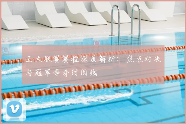 五大联赛赛程深度解析：焦点对决与冠军争夺时间线