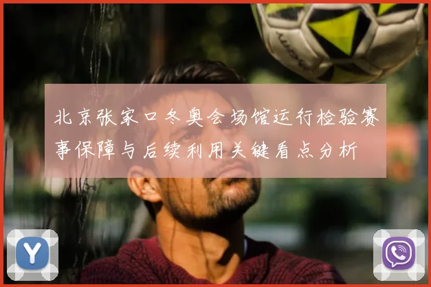 北京张家口冬奥会场馆运行检验赛事保障与后续利用关键看点分析