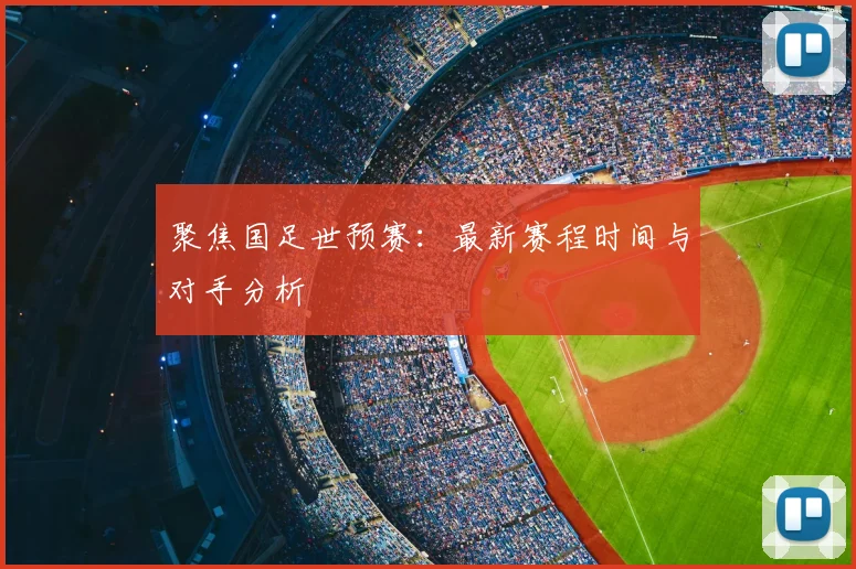 聚焦国足世预赛：最新赛程时间与对手分析