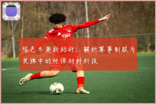 绿色冬奥新标杆:解析赛事制服与奖牌中的环保材料科技