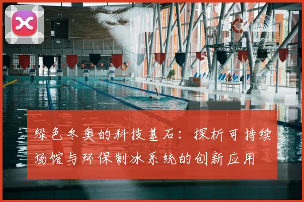 绿色冬奥的科技基石:探析可持续场馆与环保制冰系统的创新应用